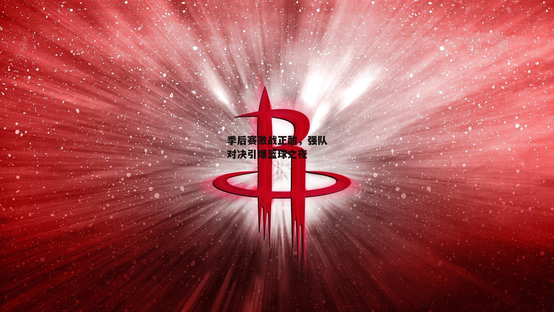 季后赛激战正酣，强队对决引爆篮球之夜